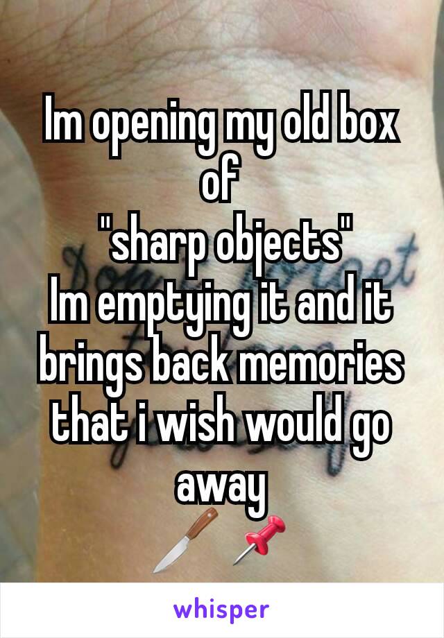 Im opening my old box of
 "sharp objects"
Im emptying it and it brings back memories that i wish would go away
🔪📌