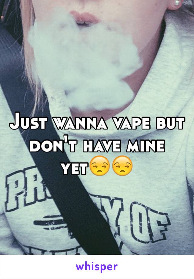 Just wanna vape but don't have mine yet😒😒