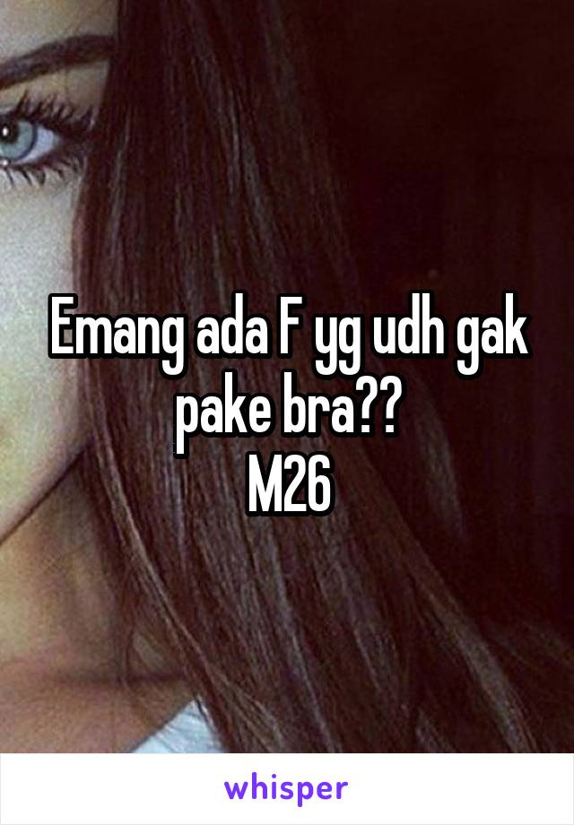 Emang ada F yg udh gak pake bra??
M26