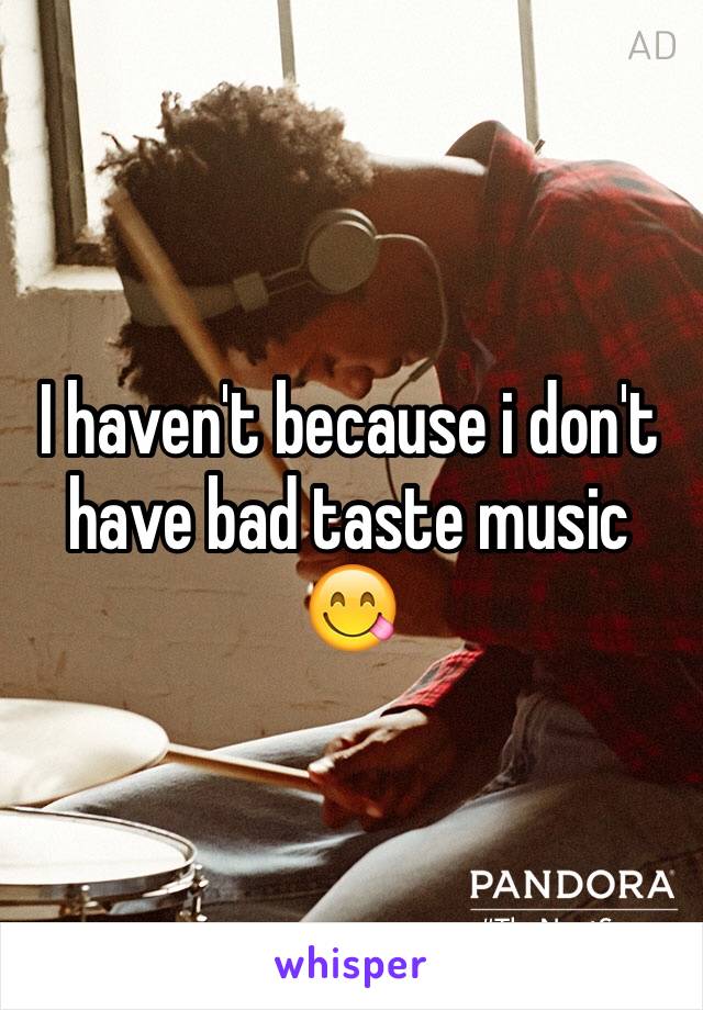 I haven't because i don't have bad taste music 😋