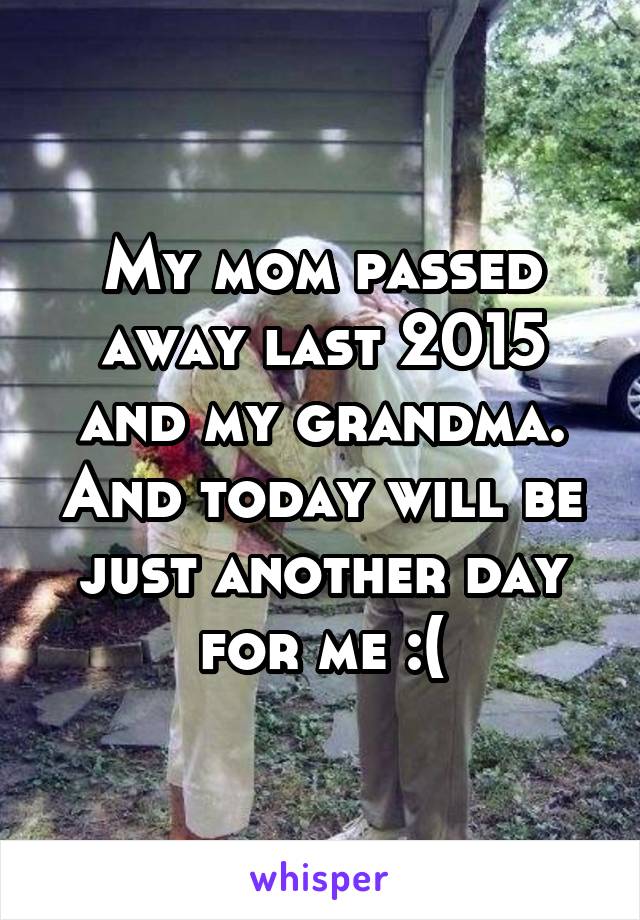 My mom passed away last 2015 and my grandma. And today will be just another day for me :(