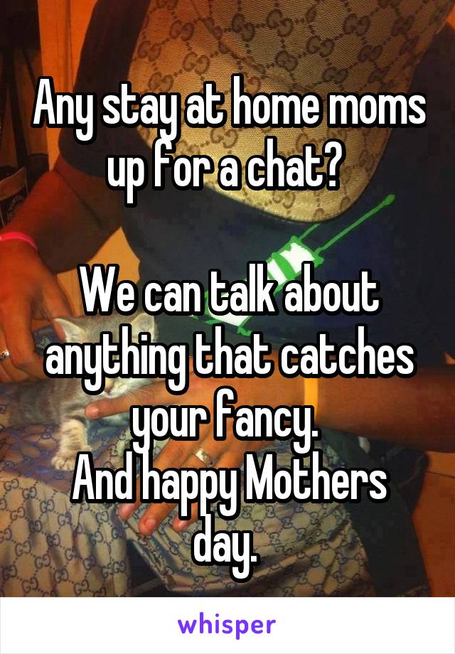 Any stay at home moms up for a chat? 

We can talk about anything that catches your fancy. 
And happy Mothers day. 