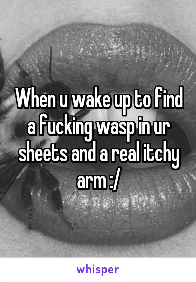 When u wake up to find a fucking wasp in ur sheets and a real itchy arm :/