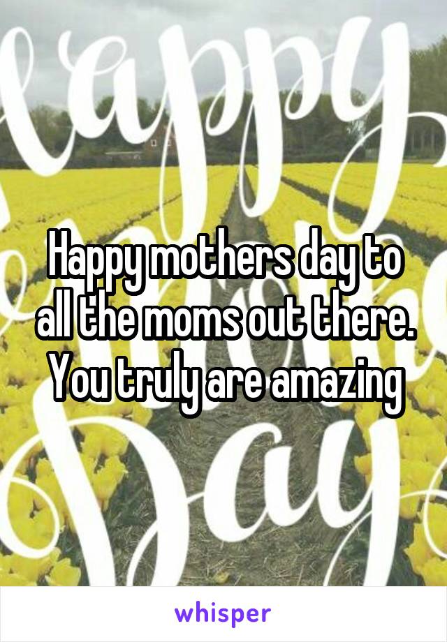 Happy mothers day to all the moms out there. You truly are amazing