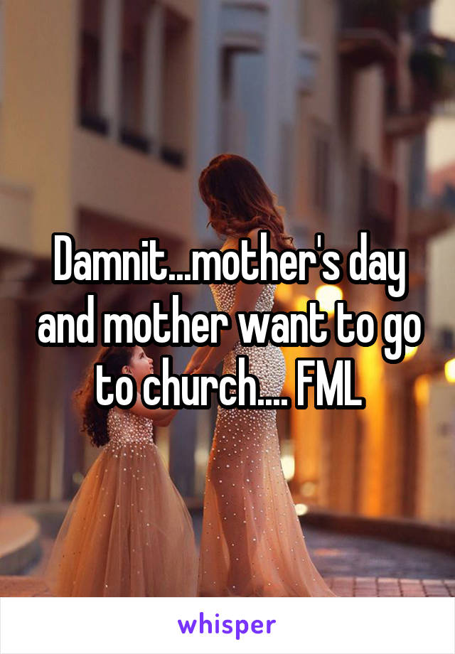 Damnit...mother's day and mother want to go to church.... FML