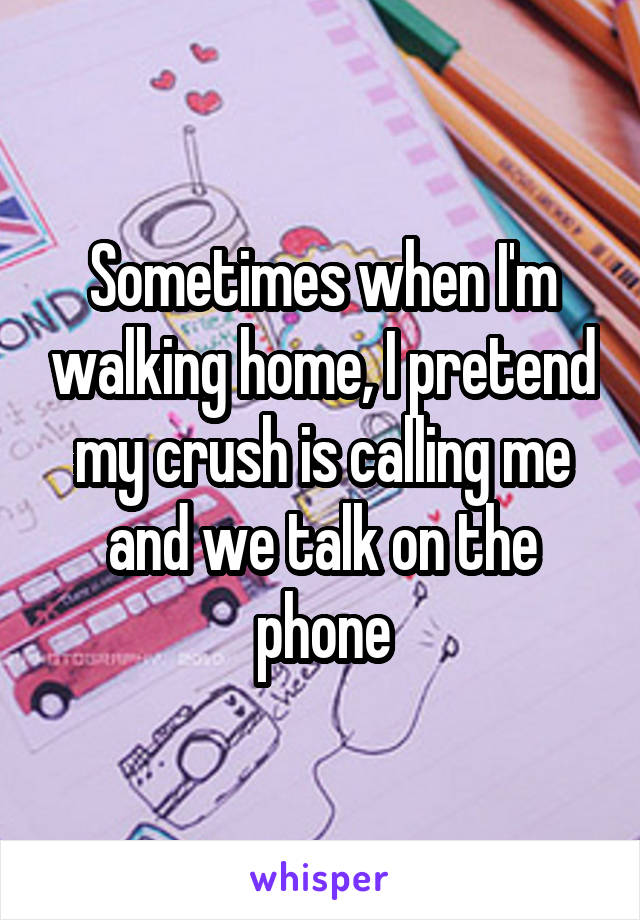 Sometimes when I'm walking home, I pretend my crush is calling me and we talk on the phone