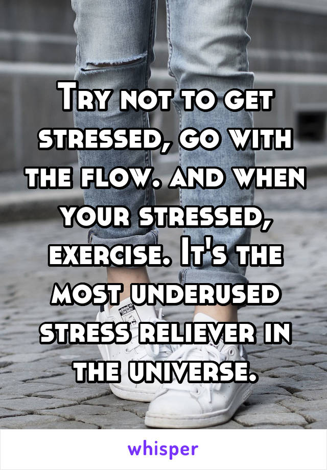 Try not to get stressed, go with the flow. and when your stressed, exercise. It's the most underused stress reliever in the universe.