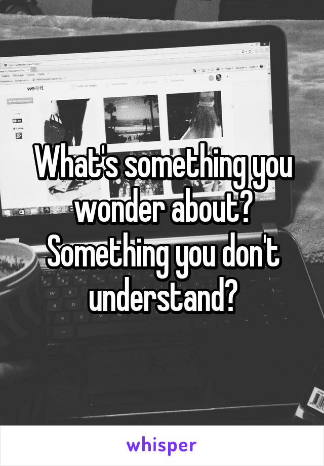 What's something you wonder about? Something you don't understand?