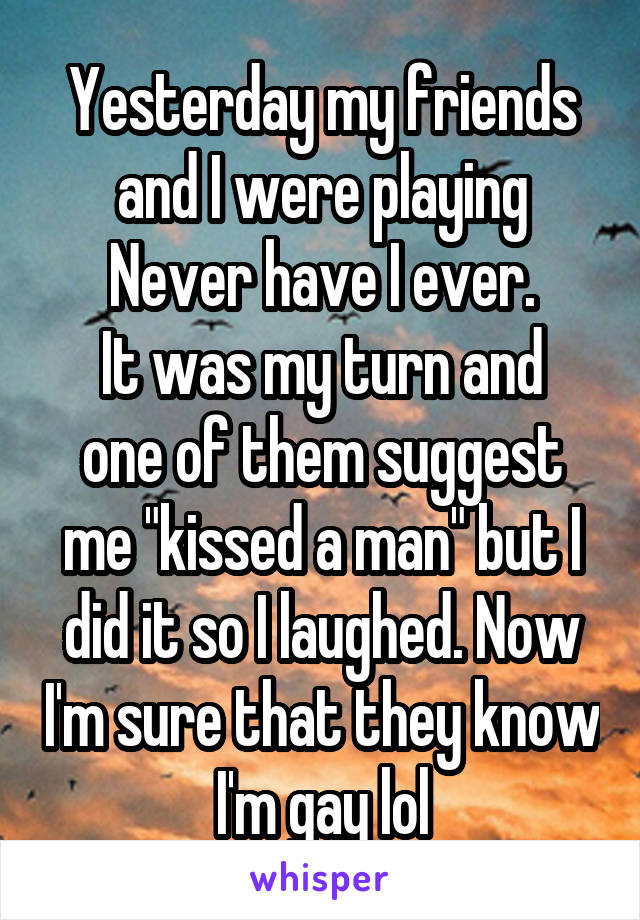 Yesterday my friends and I were playing Never have I ever.
It was my turn and one of them suggest me "kissed a man" but I did it so I laughed. Now I'm sure that they know I'm gay lol