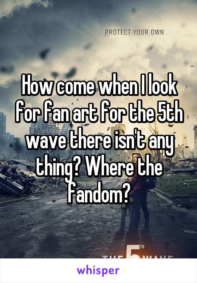 How come when I look for fan art for the 5th wave there isn't any thing? Where the fandom?