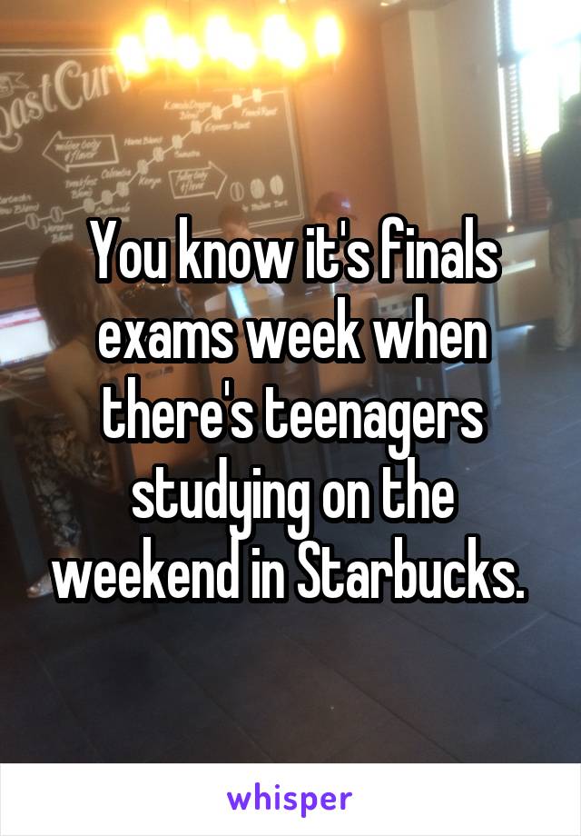 You know it's finals exams week when there's teenagers studying on the weekend in Starbucks. 