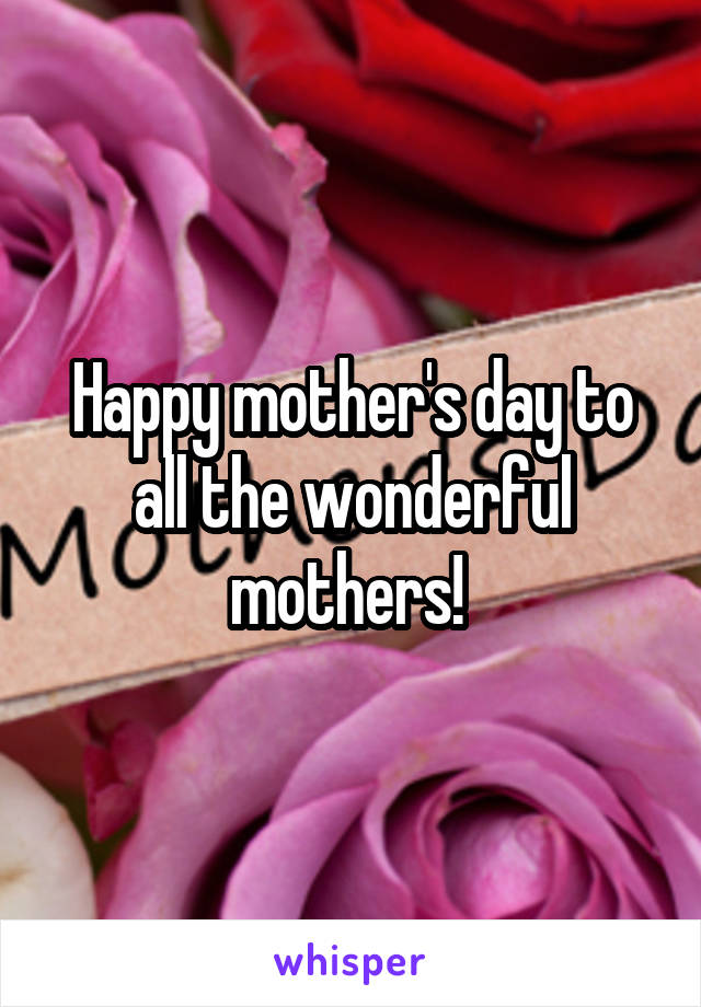 Happy mother's day to all the wonderful mothers! 