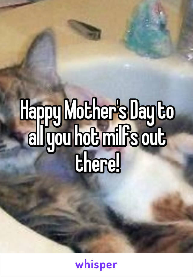 Happy Mother's Day to all you hot milfs out there!