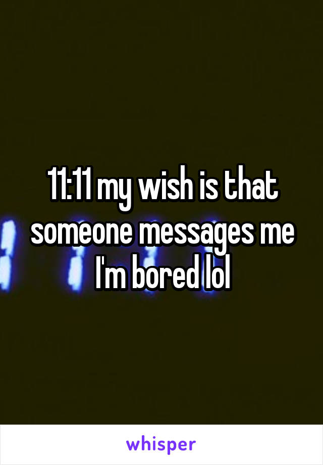 11:11 my wish is that someone messages me I'm bored lol