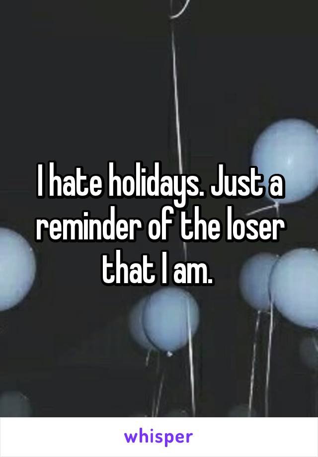 I hate holidays. Just a reminder of the loser that I am. 