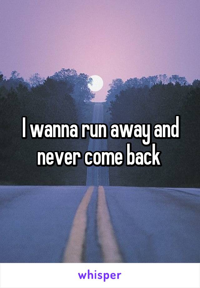 I wanna run away and never come back 