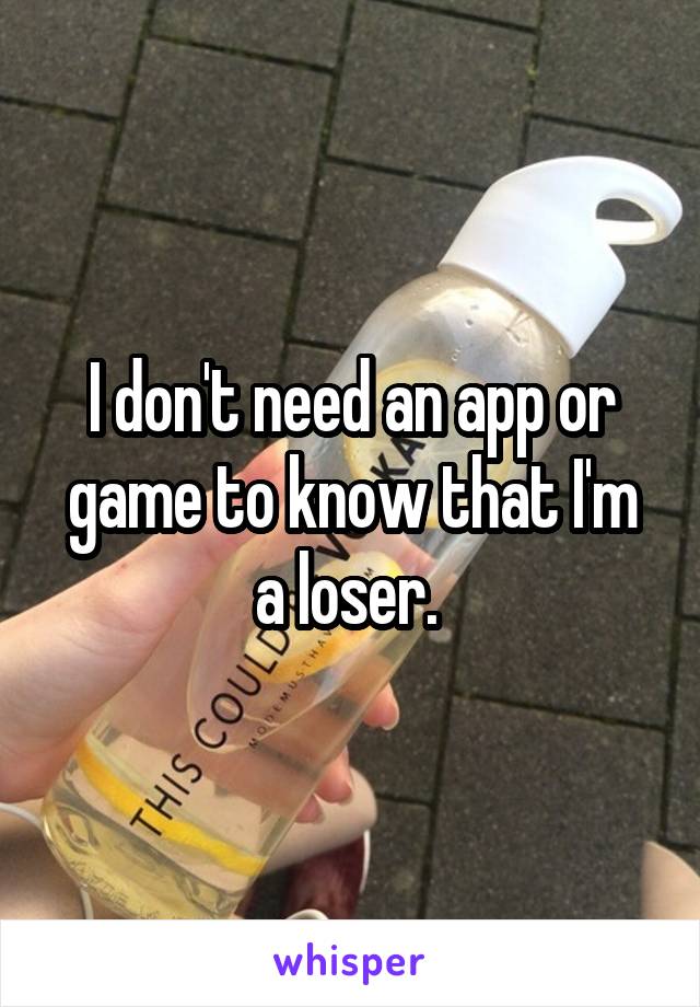 I don't need an app or game to know that I'm a loser. 