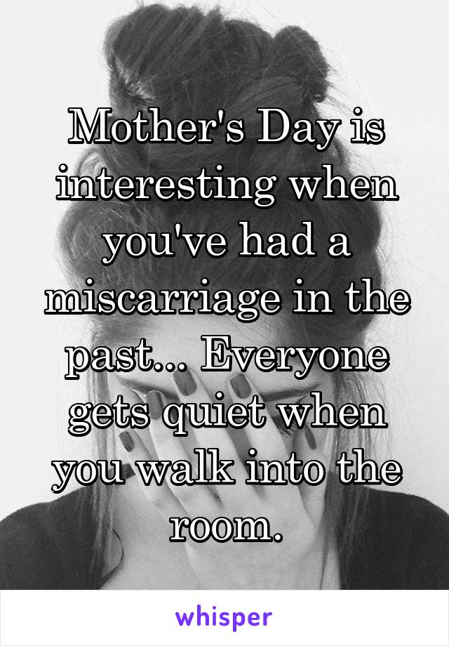 Mother's Day is interesting when you've had a miscarriage in the past... Everyone gets quiet when you walk into the room.