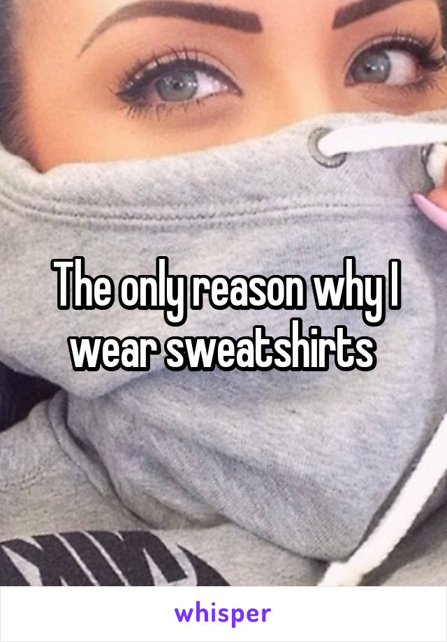 The only reason why I wear sweatshirts 