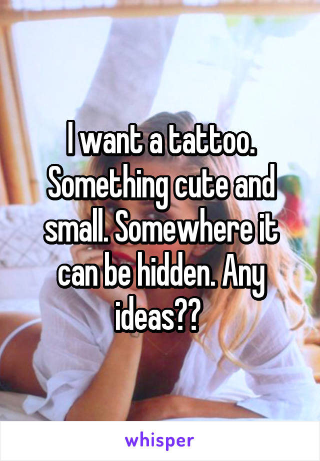 I want a tattoo. Something cute and small. Somewhere it can be hidden. Any ideas?? 