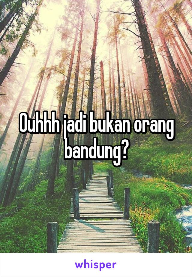 Ouhhh jadi bukan orang bandung?