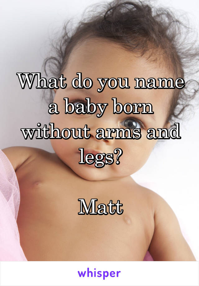 What do you name a baby born without arms and legs?

Matt