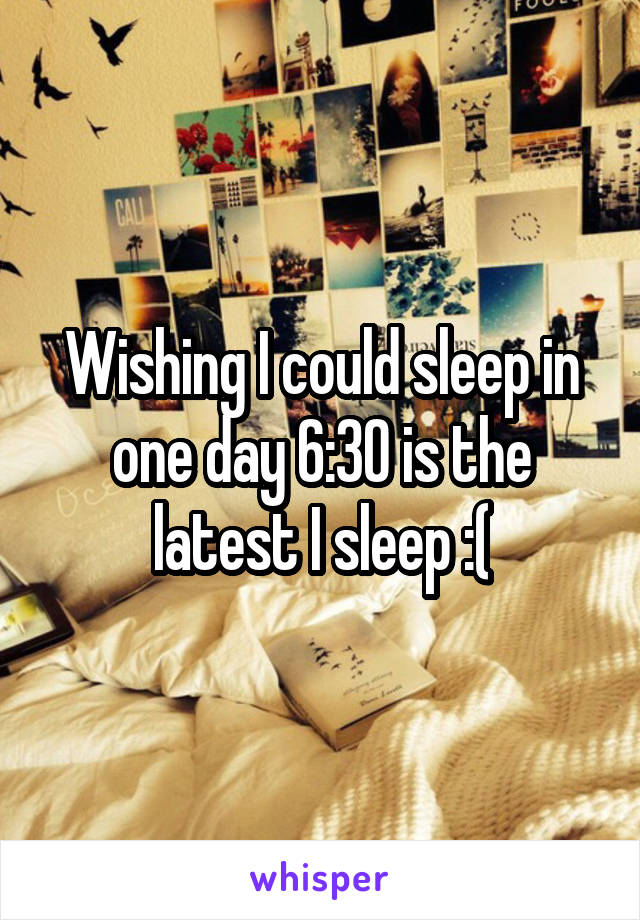 Wishing I could sleep in one day 6:30 is the latest I sleep :(