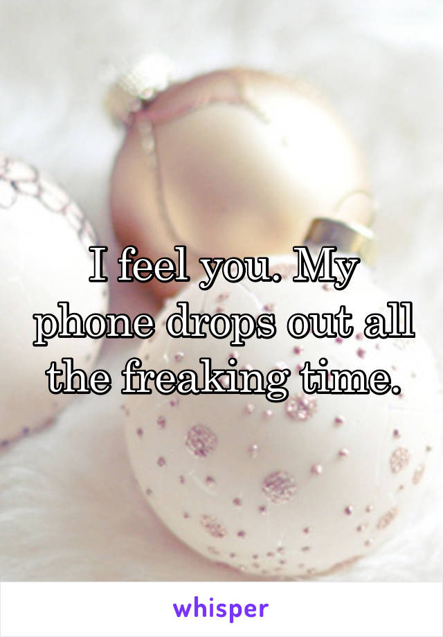 I feel you. My phone drops out all the freaking time.
