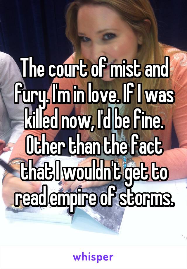 The court of mist and fury. I'm in love. If I was killed now, I'd be fine. Other than the fact that I wouldn't get to read empire of storms.