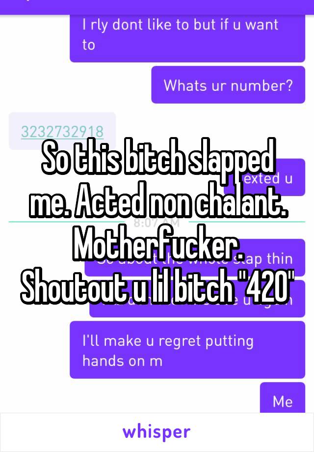 So this bitch slapped me. Acted non chalant.
Motherfucker. Shoutout u lil bitch "420"