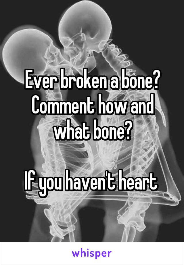 Ever broken a bone? Comment how and what bone?

If you haven't heart 