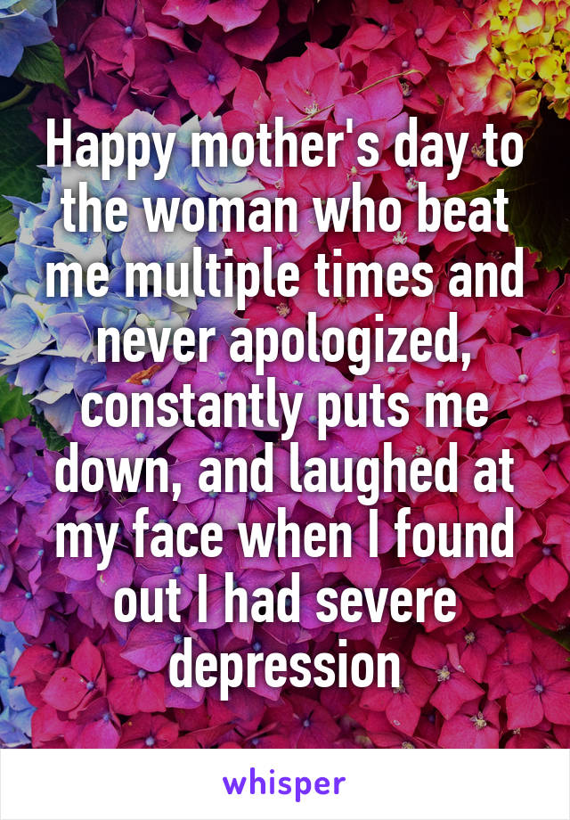 Happy mother's day to the woman who beat me multiple times and never apologized, constantly puts me down, and laughed at my face when I found out I had severe depression