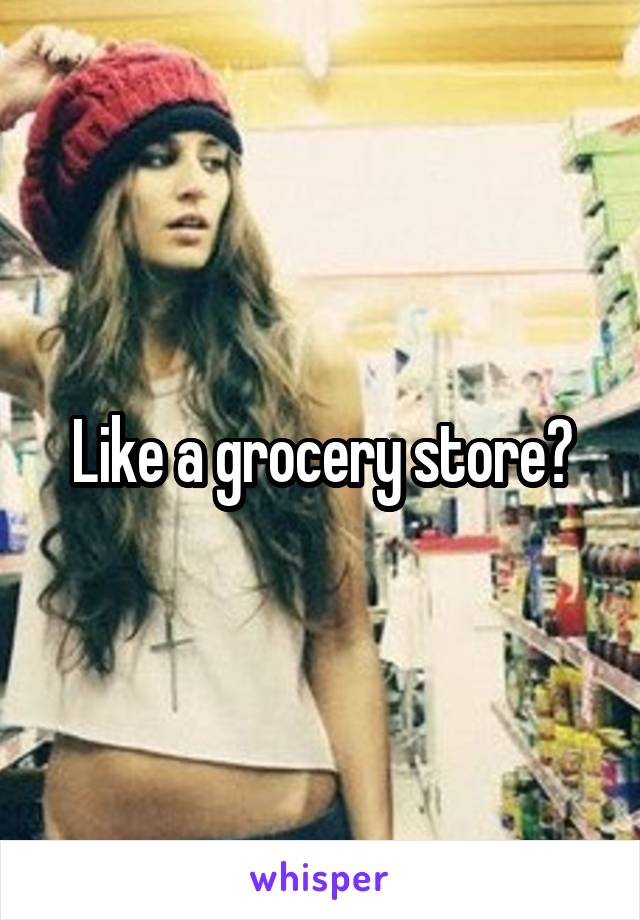 Like a grocery store?