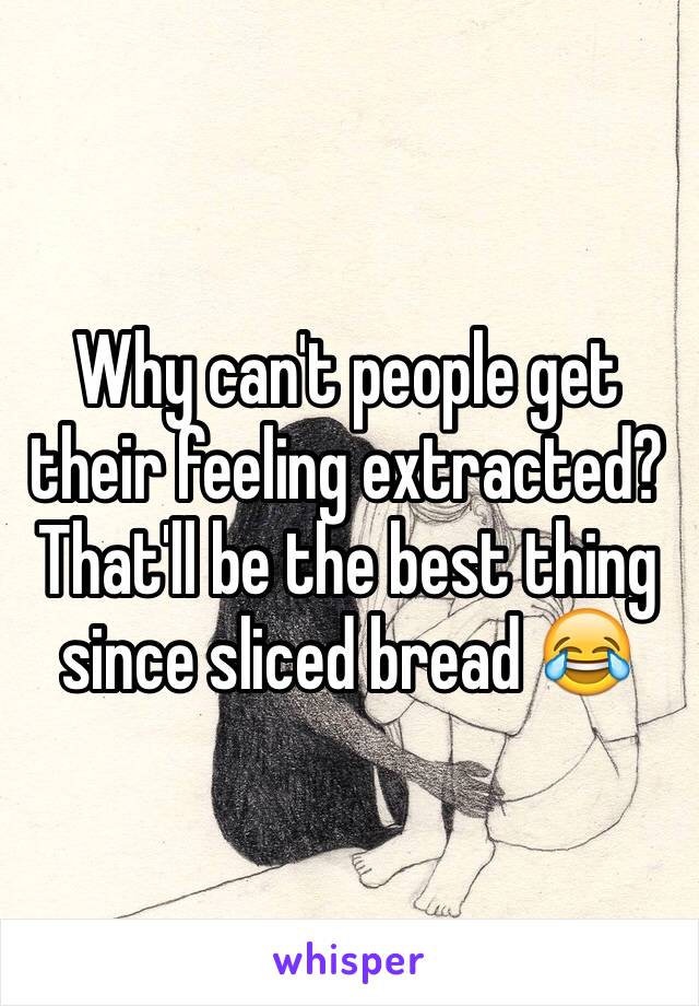 Why can't people get their feeling extracted? That'll be the best thing since sliced bread 😂