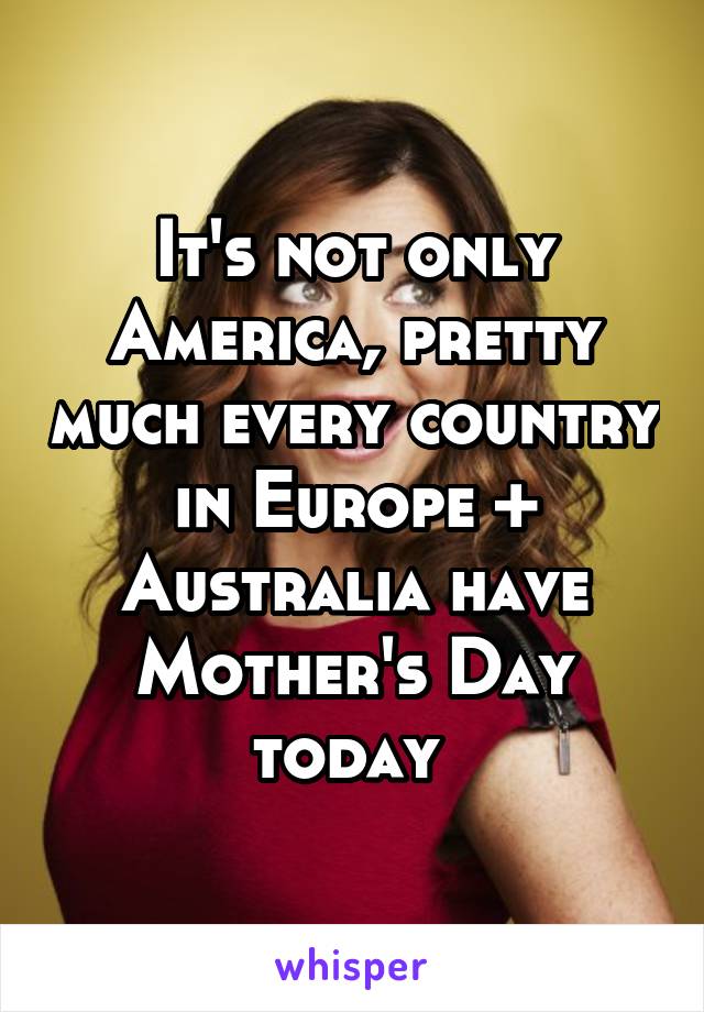 It's not only America, pretty much every country in Europe + Australia have Mother's Day today 