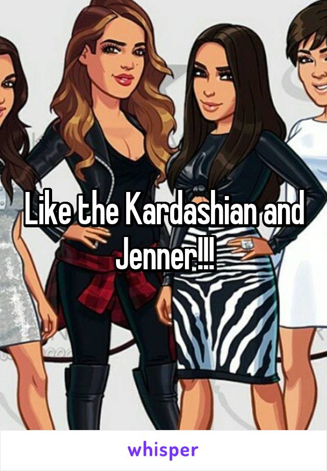 Like the Kardashian and Jenner!!!