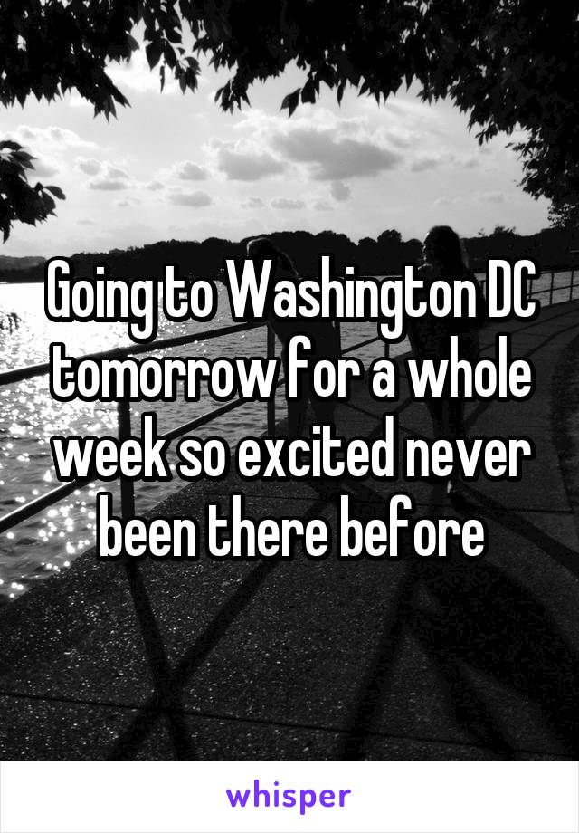 Going to Washington DC tomorrow for a whole week so excited never been there before