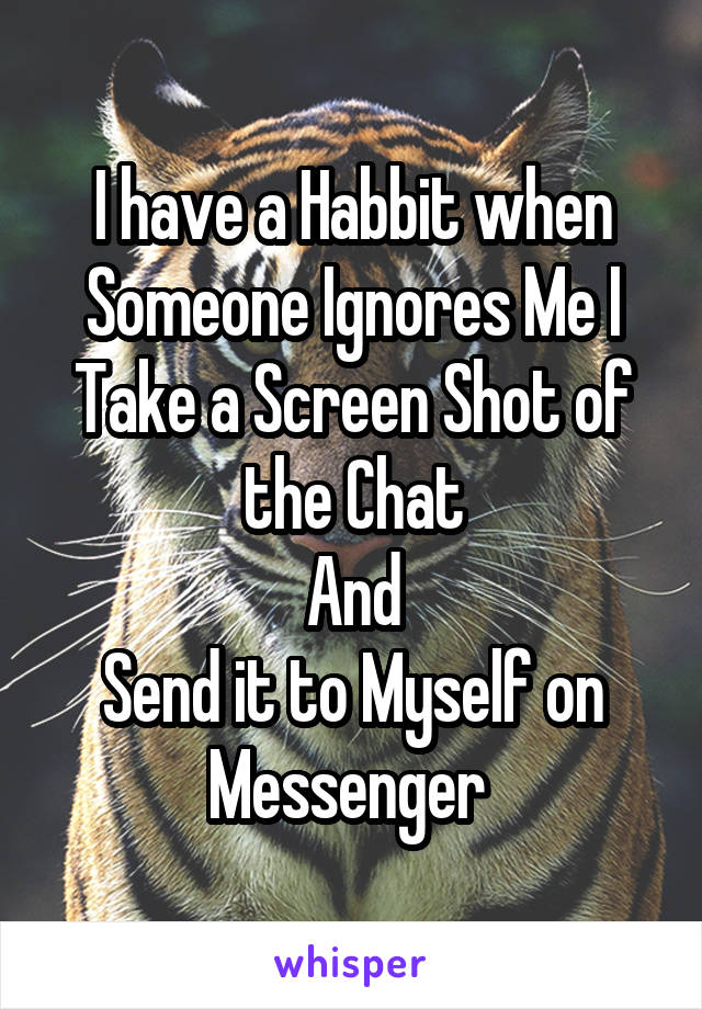 I have a Habbit when Someone Ignores Me I Take a Screen Shot of the Chat
And
Send it to Myself on Messenger 