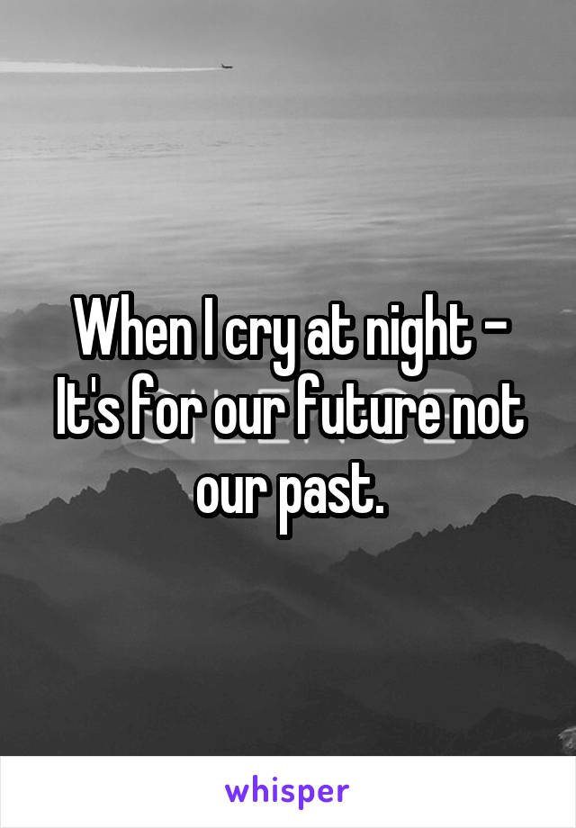 When I cry at night - It's for our future not our past.