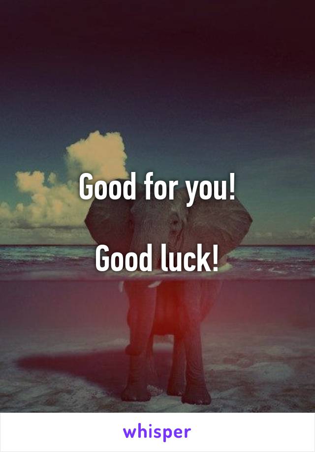 Good for you!

Good luck!