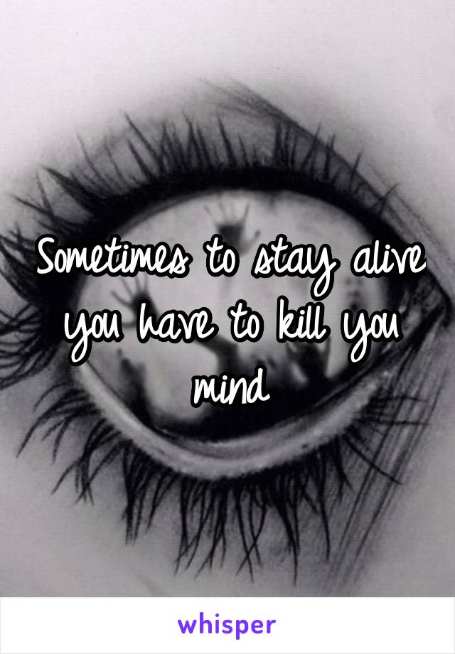 Sometimes to stay alive you have to kill you mind