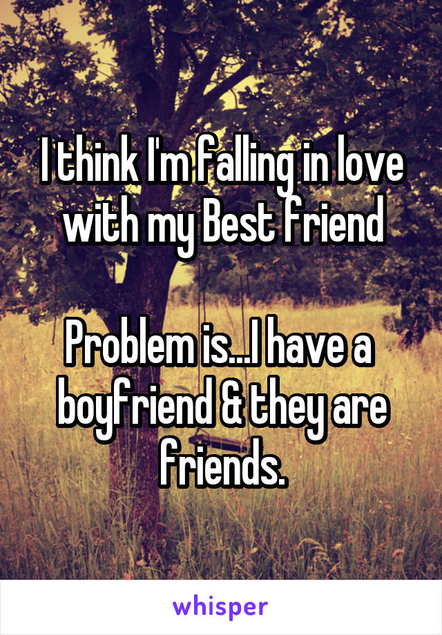 I think I'm falling in love with my Best friend

Problem is...I have a 
boyfriend & they are friends.