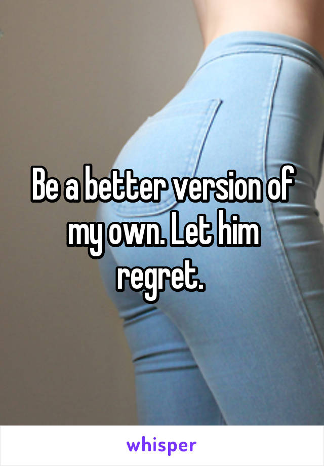 Be a better version of my own. Let him regret. 