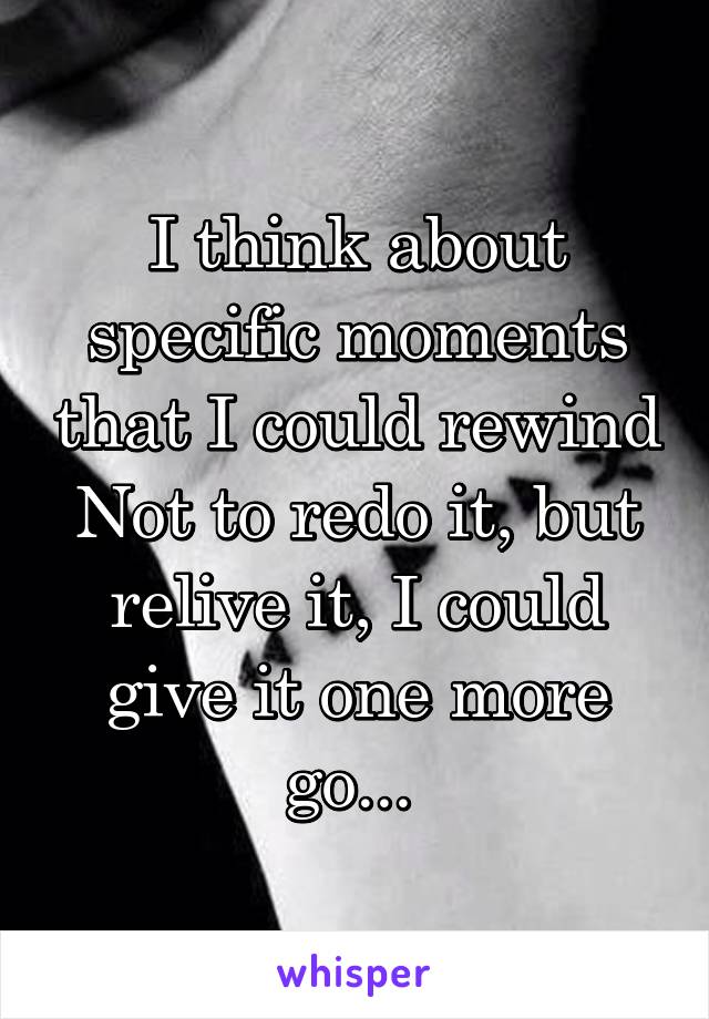 I think about specific moments that I could rewind
Not to redo it, but relive it, I could give it one more go... 