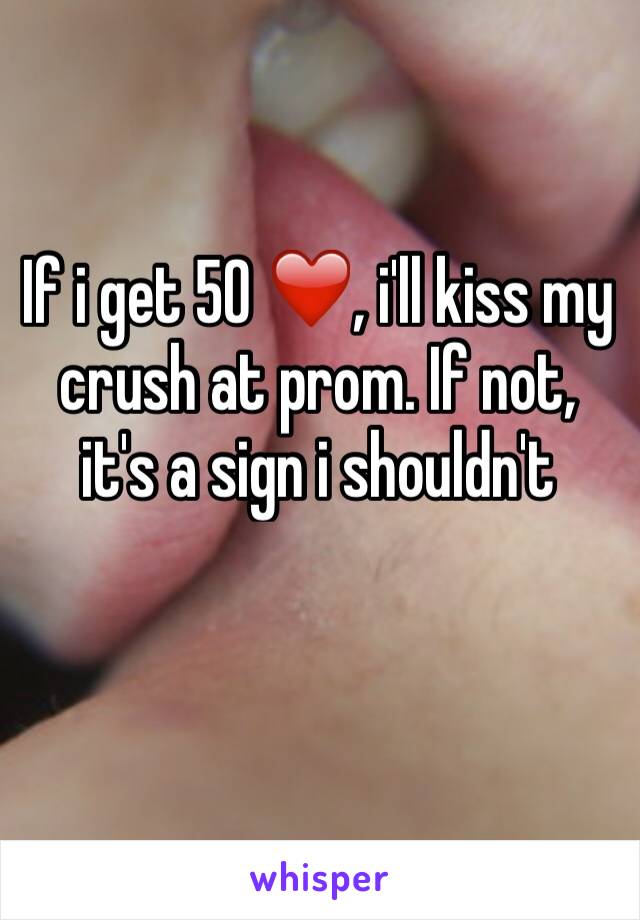 If i get 50 ❤️, i'll kiss my crush at prom. If not, it's a sign i shouldn't