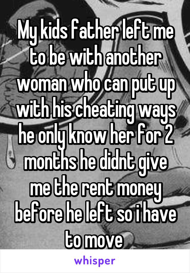 My kids father left me to be with another woman who can put up with his cheating ways he only know her for 2 months he didnt give me the rent money before he left so i have to move 