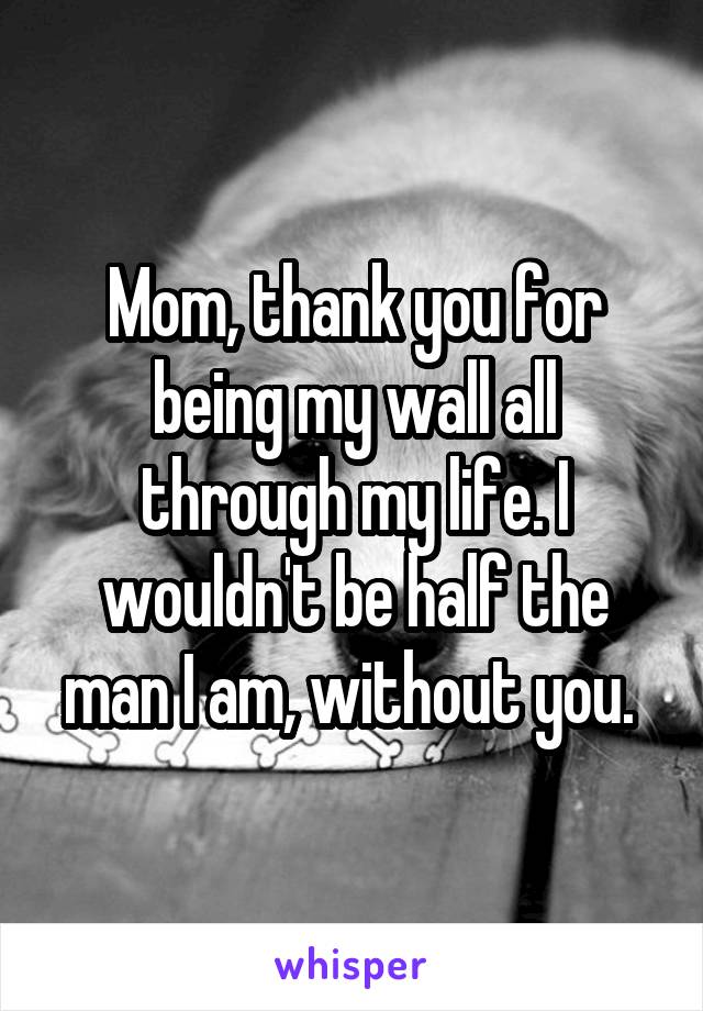 Mom, thank you for being my wall all through my life. I wouldn't be half the man I am, without you. 