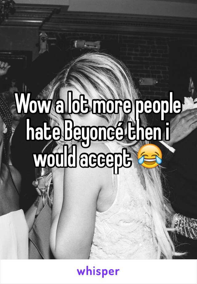 Wow a lot more people hate Beyoncé then i would accept 😂