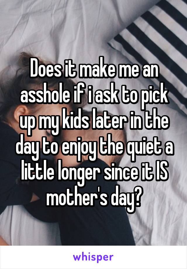 Does it make me an asshole if i ask to pick up my kids later in the day to enjoy the quiet a little longer since it IS mother's day?