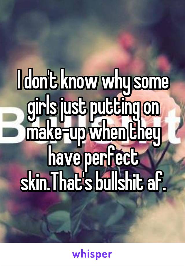 I don't know why some girls just putting on make-up when they have perfect skin.That's bullshit af.